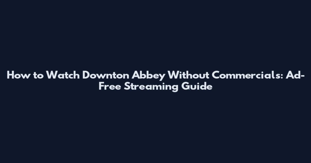 How to Watch Downton Abbey Without Commercials: Ad-Free Streaming Guide
