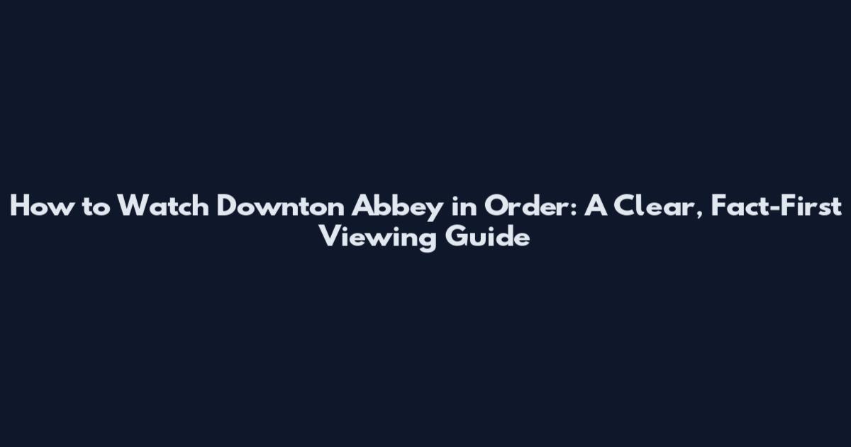 How to Watch Downton Abbey in Order: A Clear, Fact-First Viewing Guide