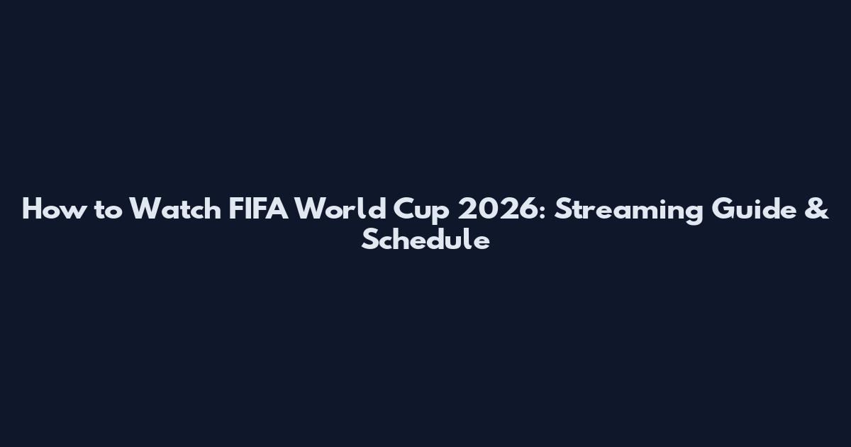How to Watch FIFA World Cup 2026: Streaming Guide & Schedule