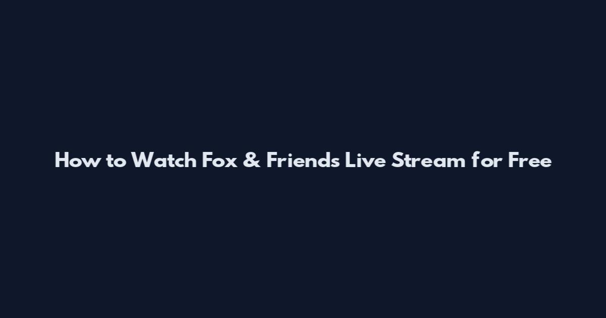 How to Watch Fox & Friends Live Stream for Free