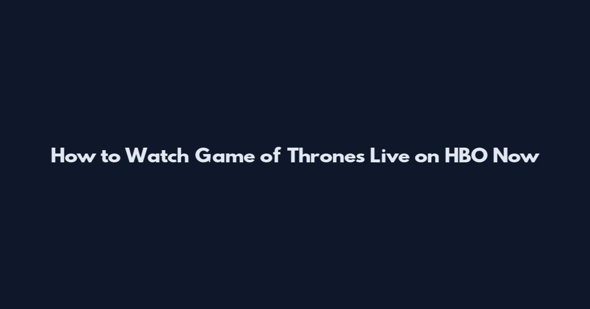 How to Watch Game of Thrones Live on HBO Now