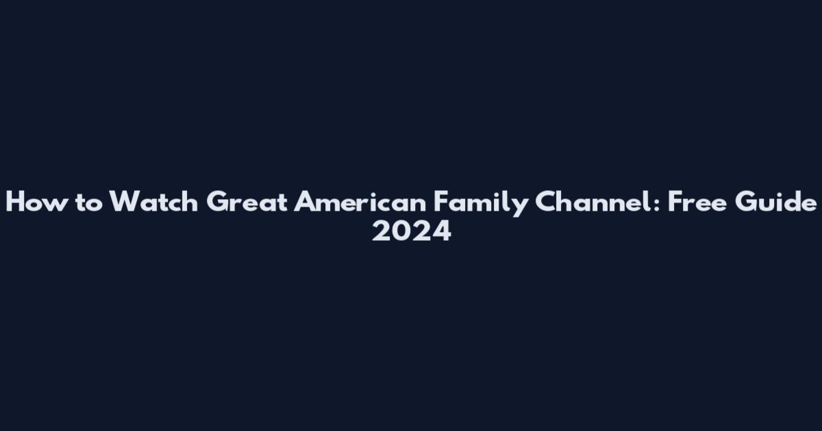 How to Watch Great American Family Channel: Free Guide 2024