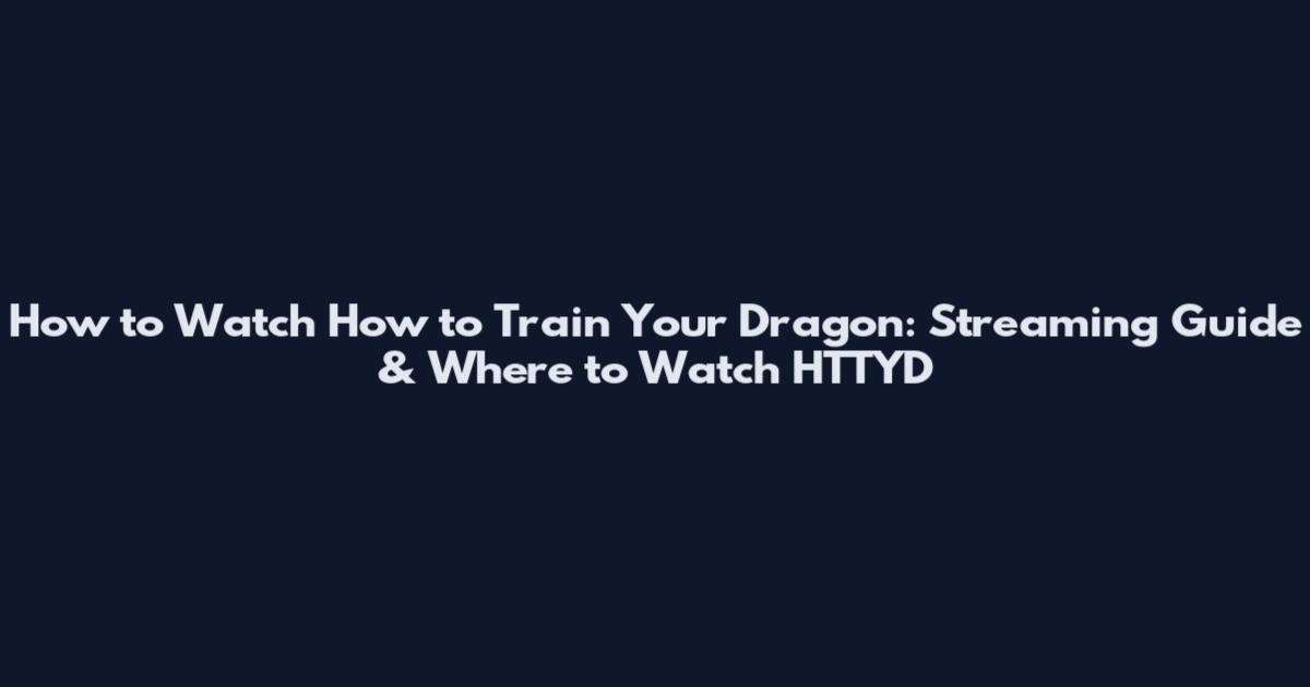 How to Watch How to Train Your Dragon: Streaming Guide & Where to Watch HTTYD