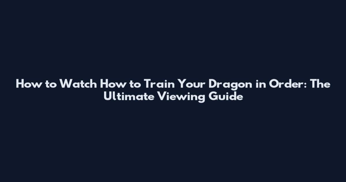 How to Watch How to Train Your Dragon in Order: The Ultimate Viewing Guide