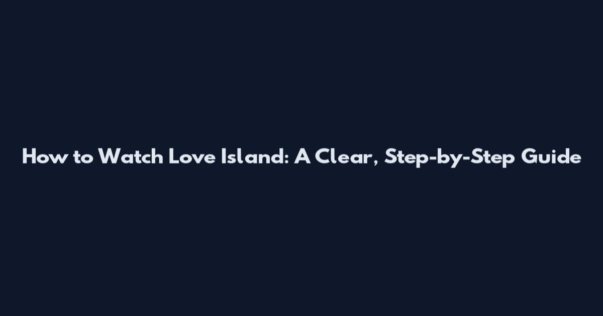 How to Watch Love Island: A Clear, Step-by-Step Guide