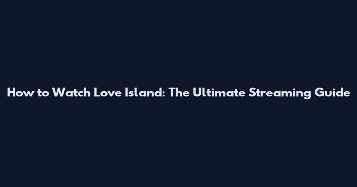 How to Watch Love Island: The Ultimate Streaming Guide