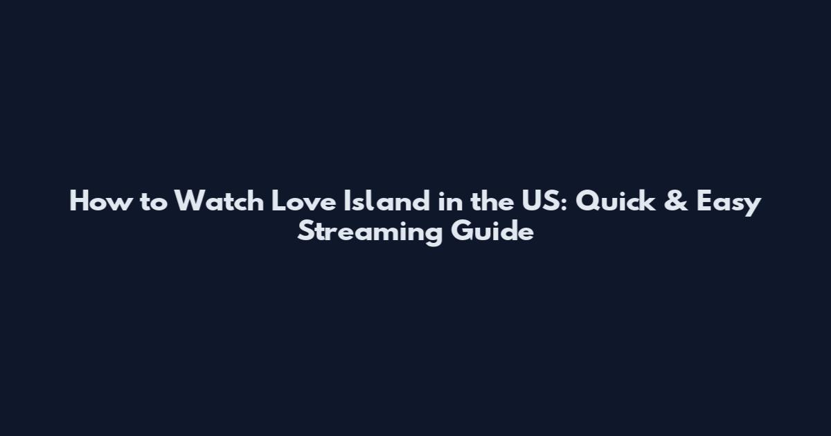 How to Watch Love Island in the US: Quick & Easy Streaming Guide