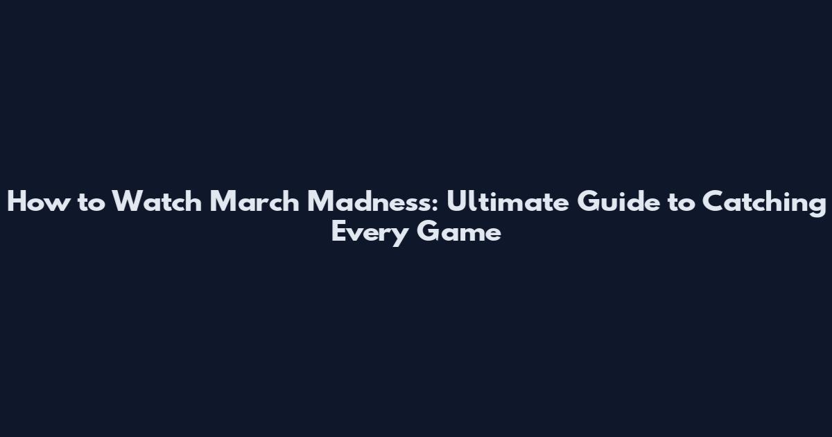 How to Watch March Madness: Ultimate Guide to Catching Every Game