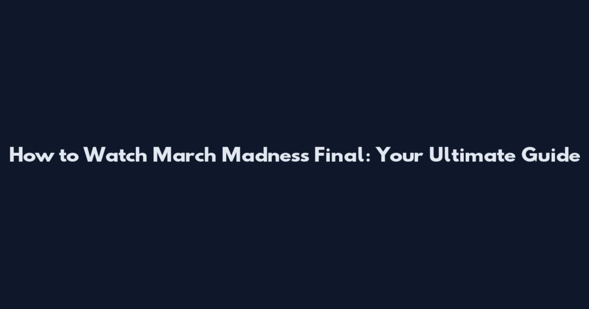 How to Watch March Madness Final: Your Ultimate Guide