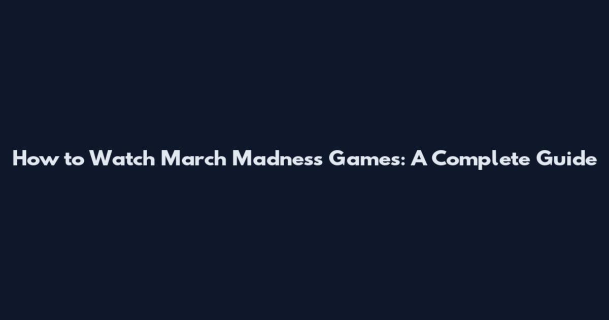 How to Watch March Madness Games: A Complete Guide