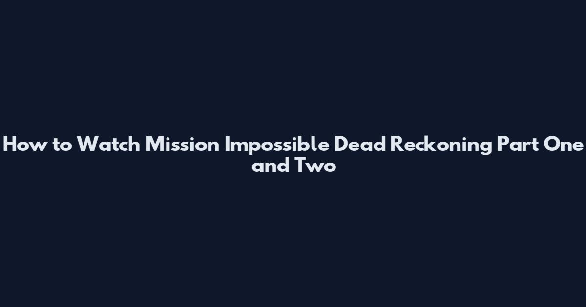 How to Watch Mission Impossible Dead Reckoning Part One and Two