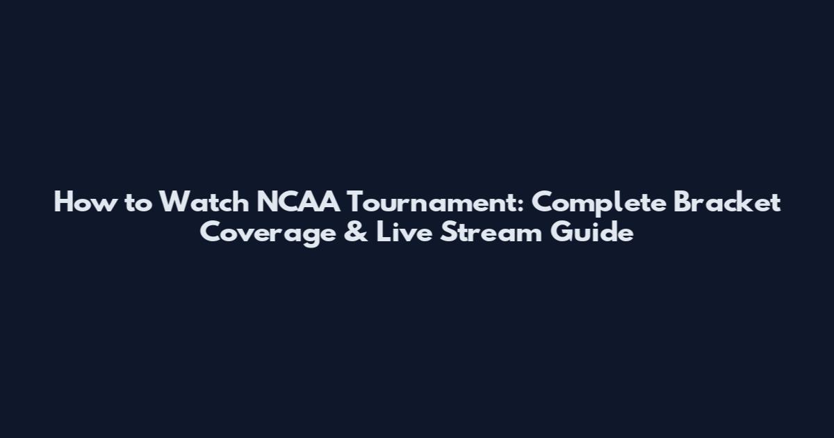 How to Watch NCAA Tournament: Complete Bracket Coverage & Live Stream Guide