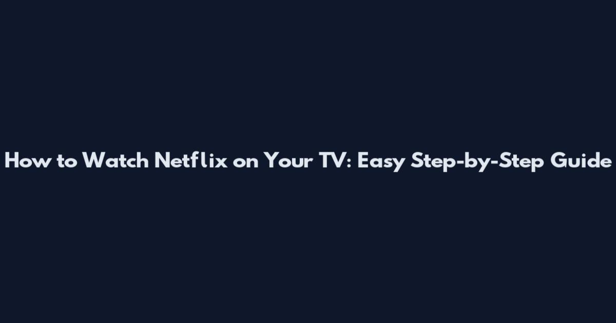 How to Watch Netflix on Your TV: Easy Step-by-Step Guide