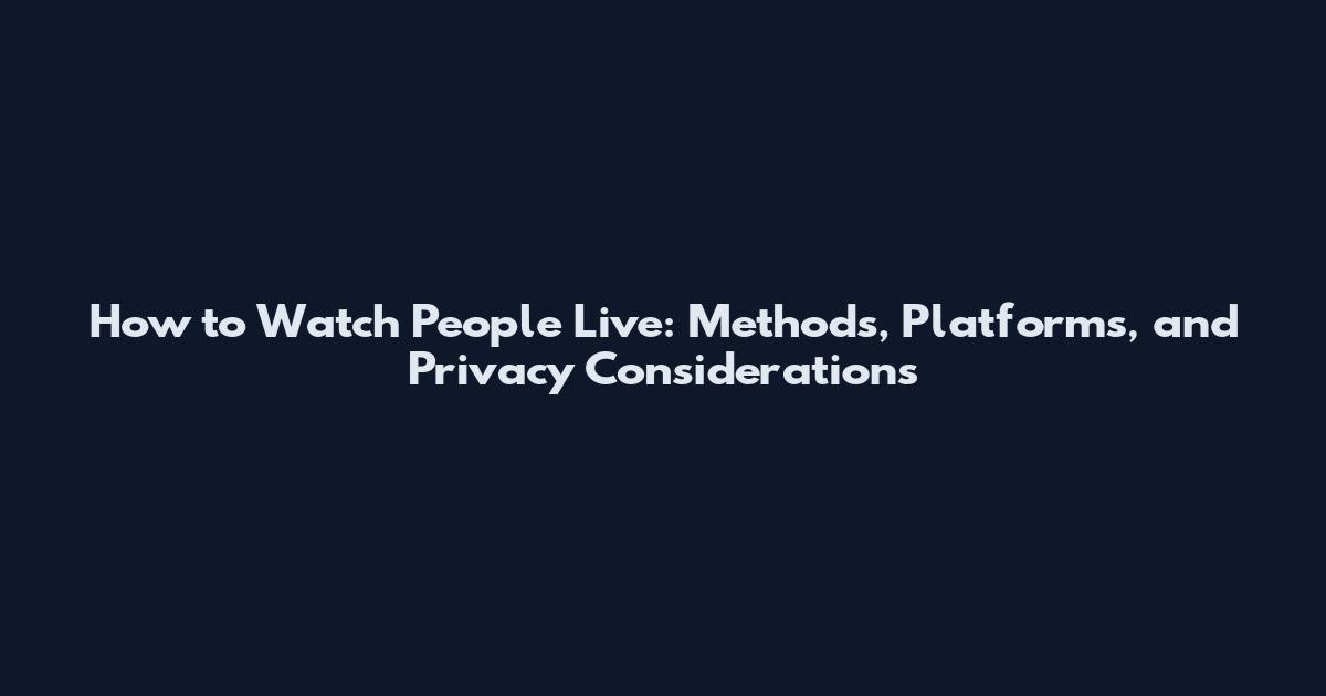 How to Watch People Live: Methods, Platforms, and Privacy Considerations