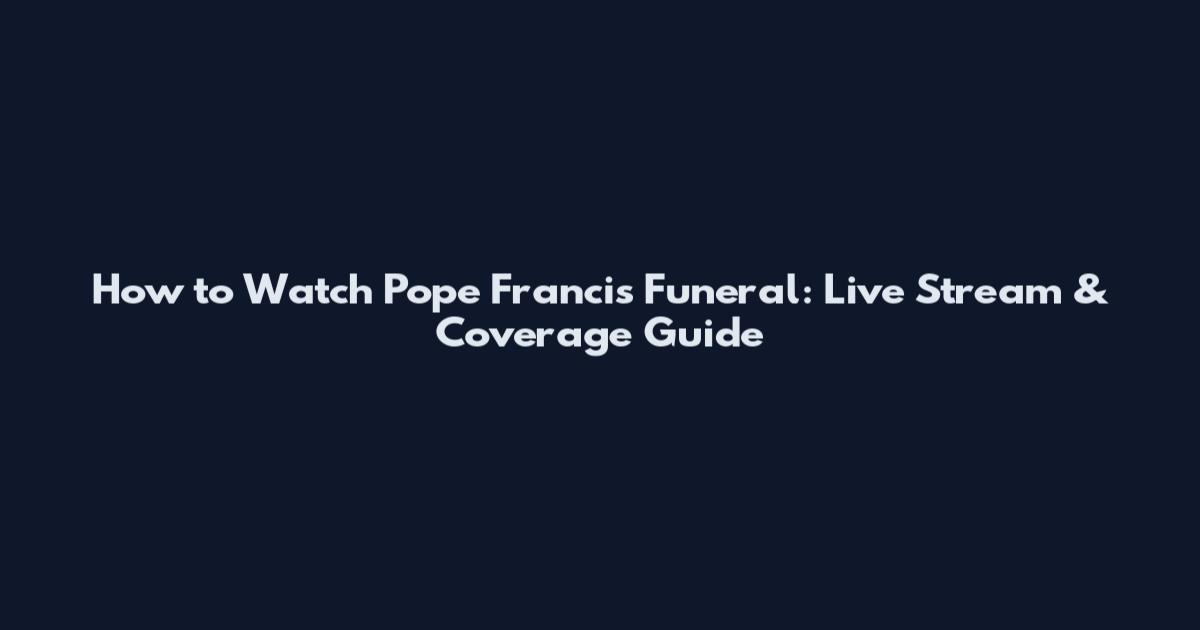 How to Watch Pope Francis Funeral: Live Stream & Coverage Guide