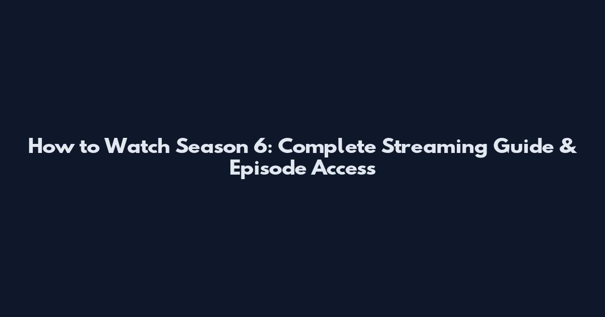 How to Watch Season 6: Complete Streaming Guide & Episode Access