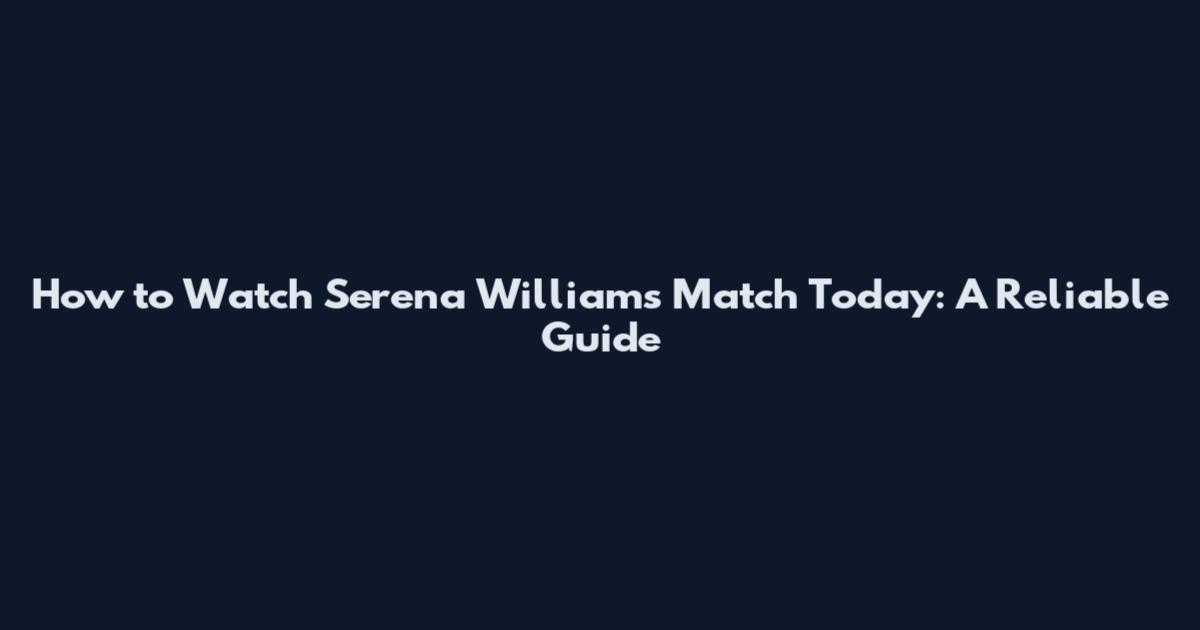 How to Watch Serena Williams Match Today: A Reliable Guide