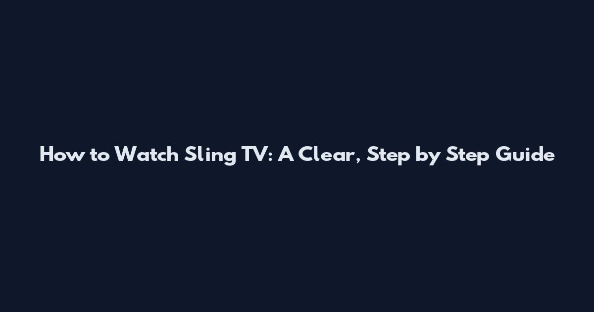 How to Watch Sling TV: A Clear, Step by Step Guide