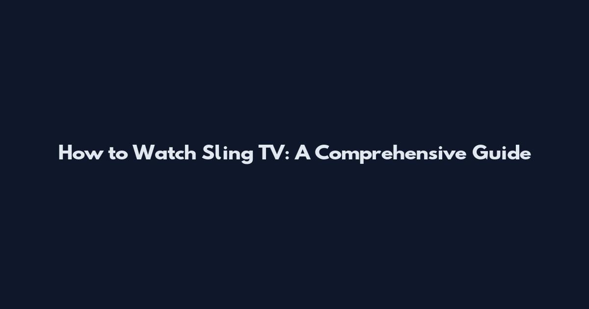 How to Watch Sling TV: A Comprehensive Guide