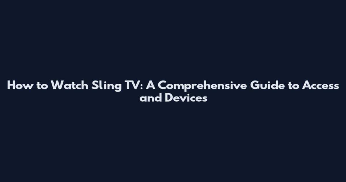 How to Watch Sling TV: A Comprehensive Guide to Access and Devices
