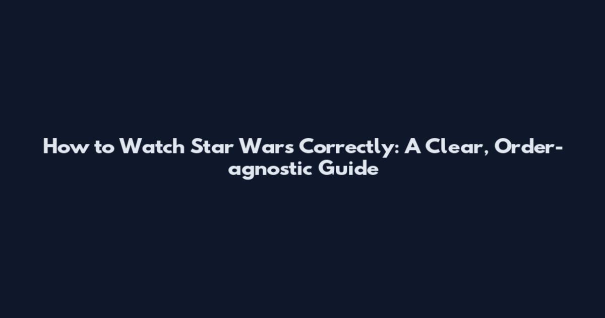 How to Watch Star Wars Correctly: A Clear, Order-agnostic Guide