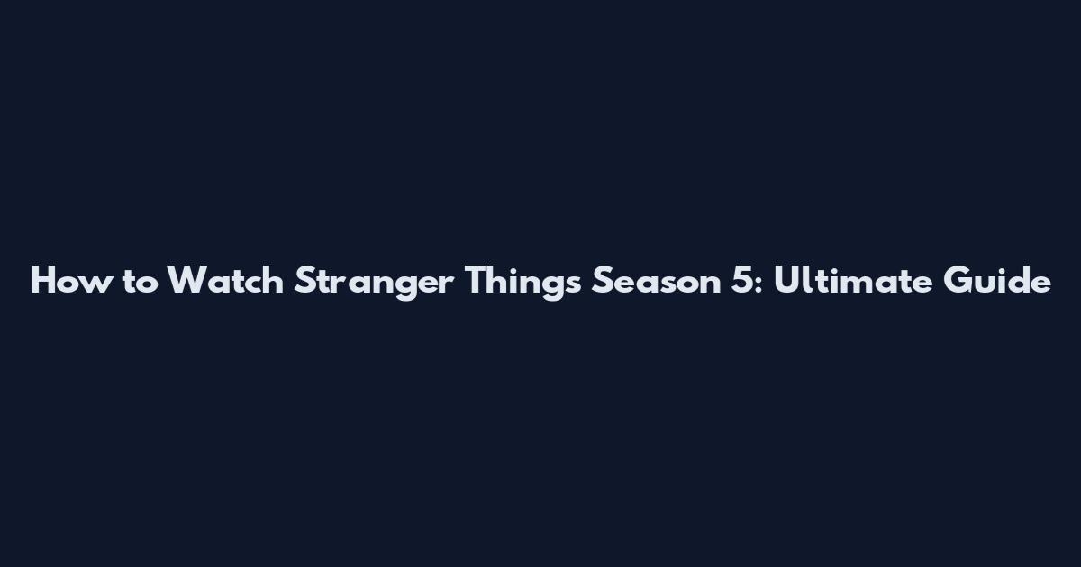 How to Watch Stranger Things Season 5: Ultimate Guide