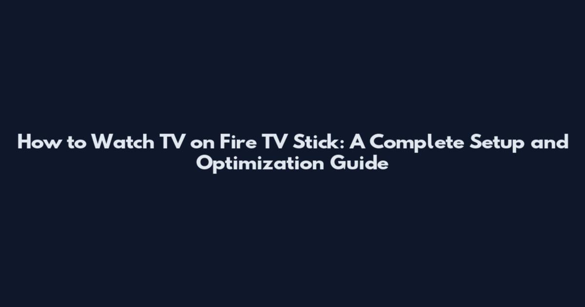 How to Watch TV on Fire TV Stick: A Complete Setup and Optimization Guide