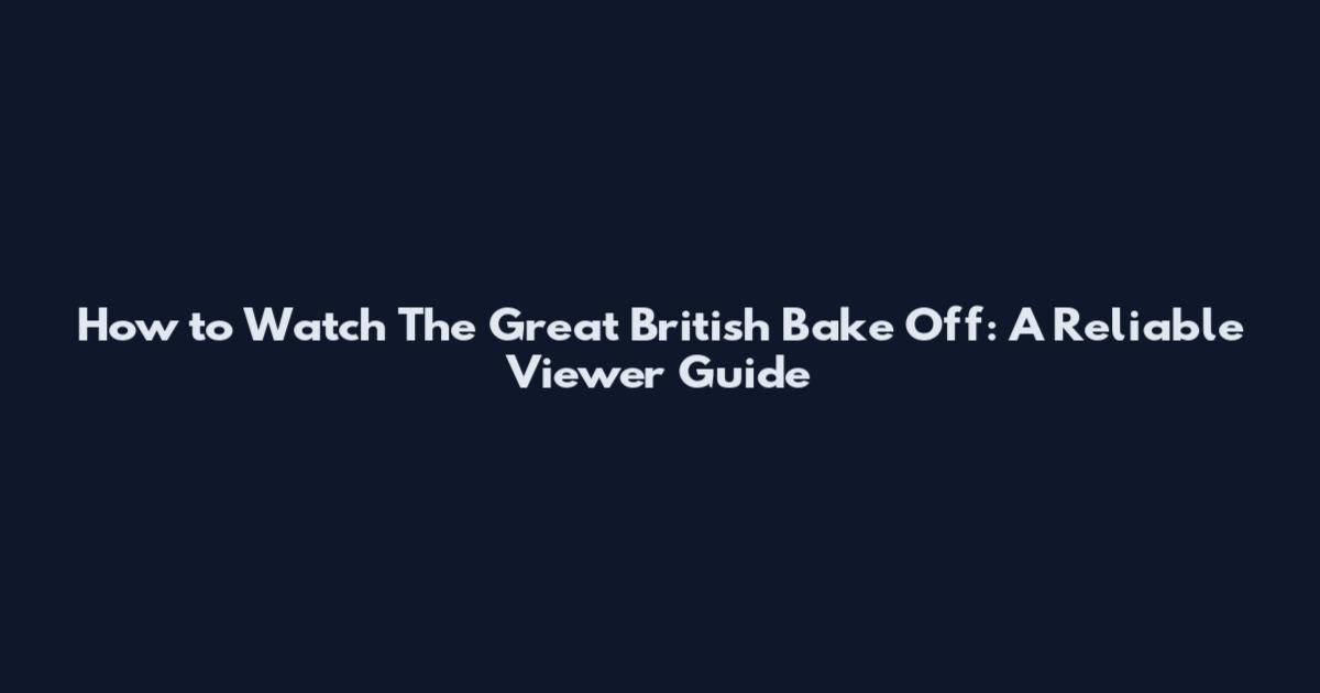 How to Watch The Great British Bake Off: A Reliable Viewer Guide