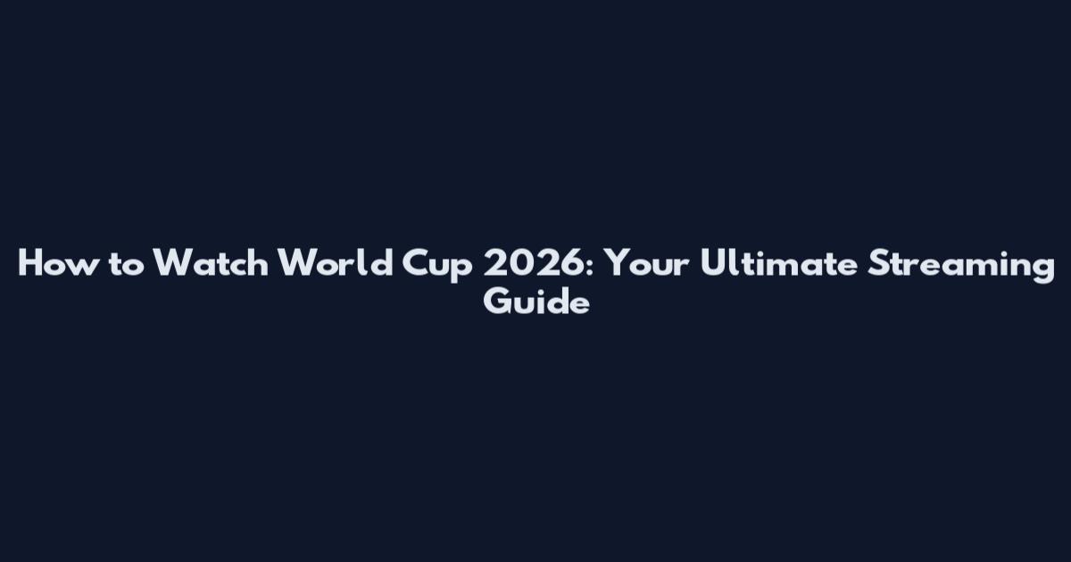 How to Watch World Cup 2026: Your Ultimate Streaming Guide