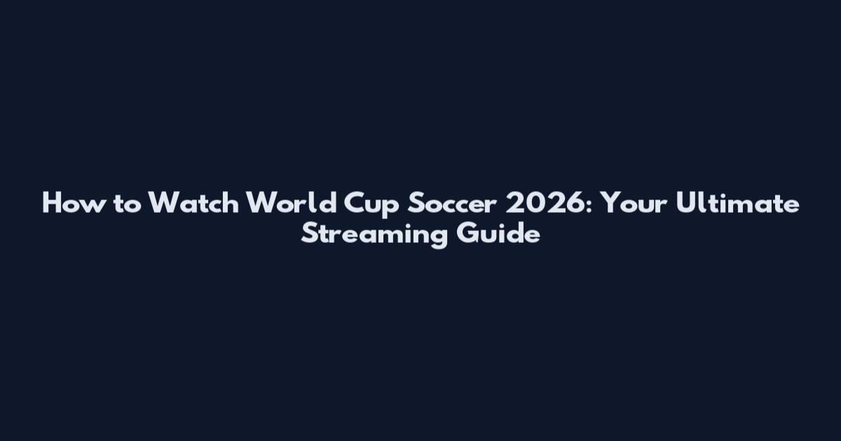 How to Watch World Cup Soccer 2026: Your Ultimate Streaming Guide