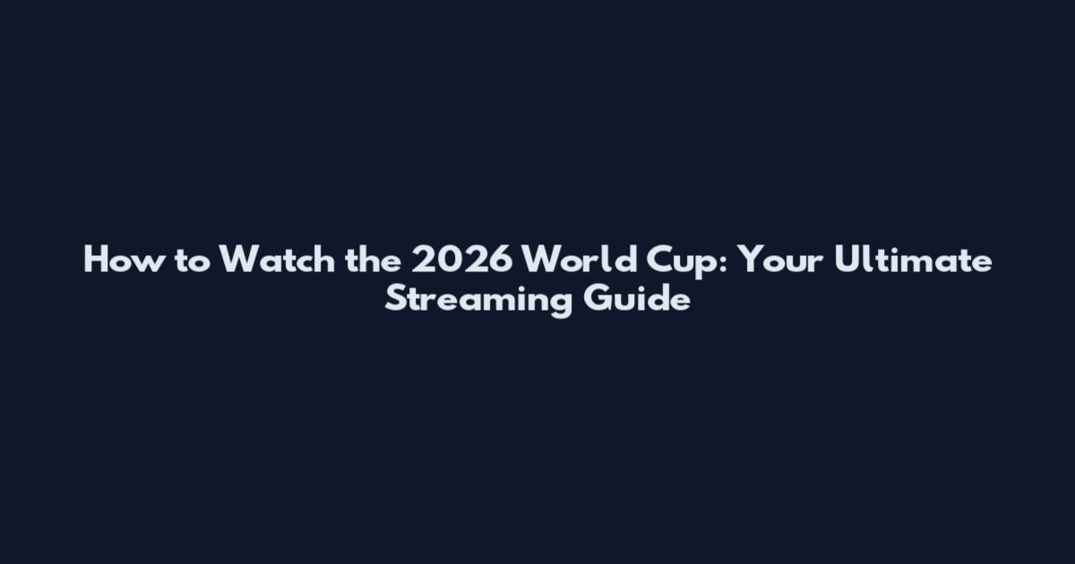 How to Watch the 2026 World Cup: Your Ultimate Streaming Guide