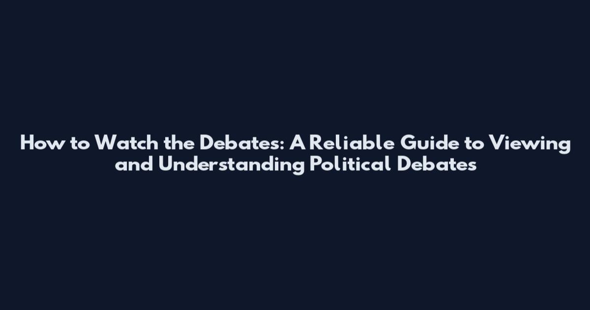 How to Watch the Debates: A Reliable Guide to Viewing and Understanding Political Debates