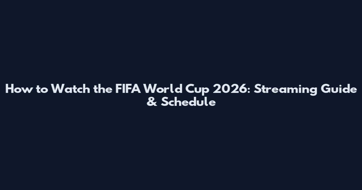 How to Watch the FIFA World Cup 2026: Streaming Guide & Schedule
