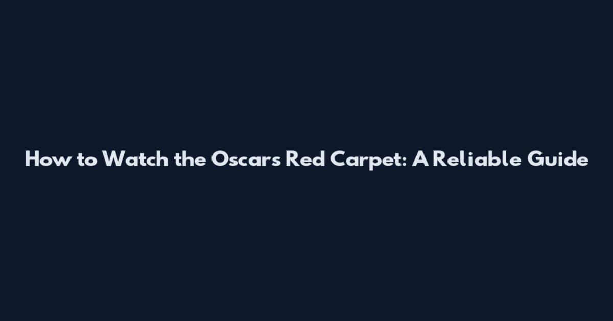 How to Watch the Oscars Red Carpet: A Reliable Guide
