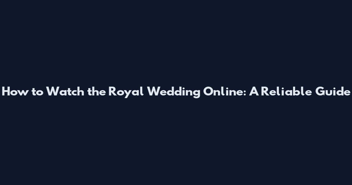 How to Watch the Royal Wedding Online: A Reliable Guide