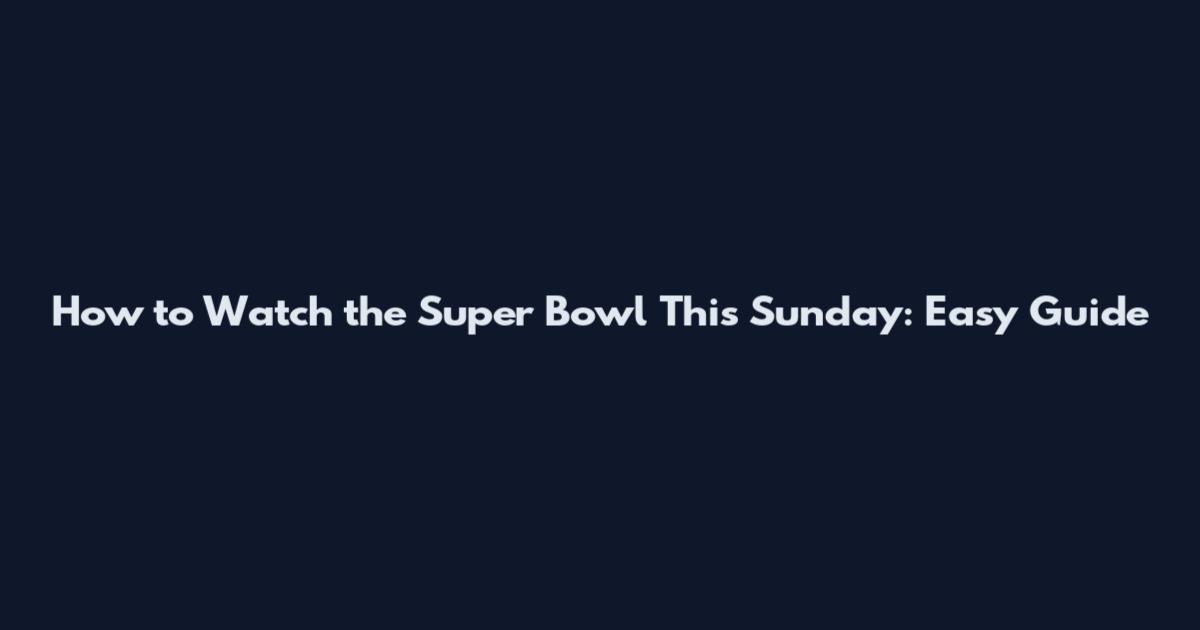 How to Watch the Super Bowl This Sunday: Easy Guide