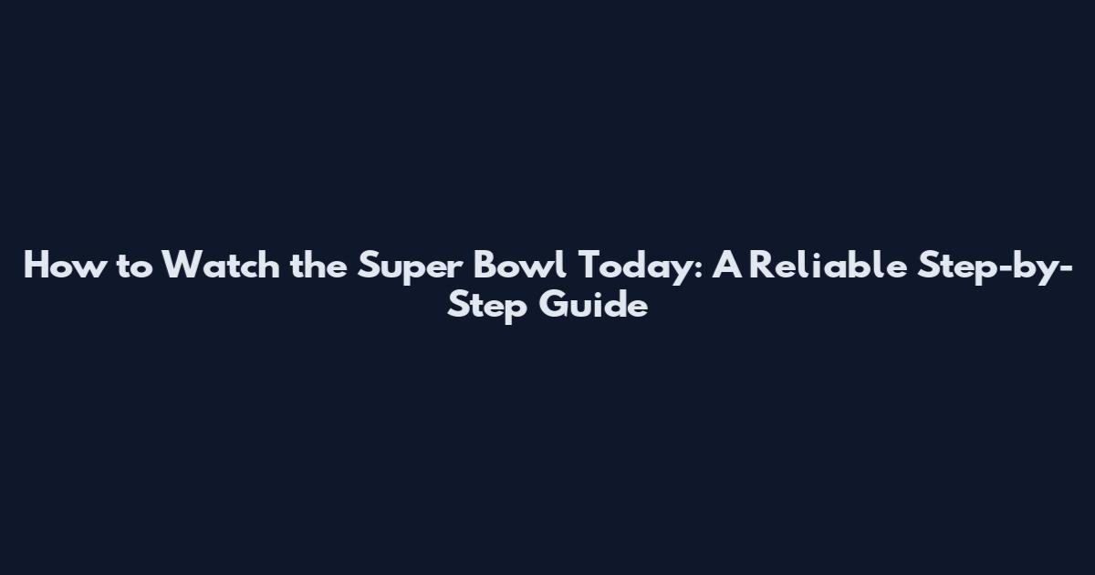 How to Watch the Super Bowl Today: A Reliable Step-by-Step Guide