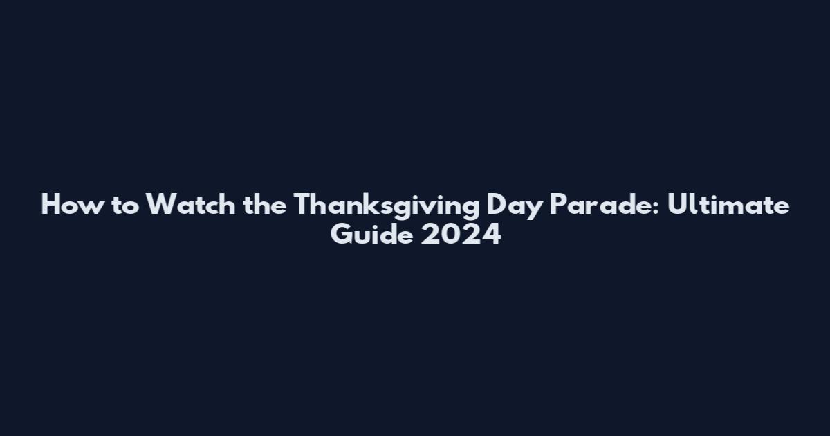 How to Watch the Thanksgiving Day Parade: Ultimate Guide 2024