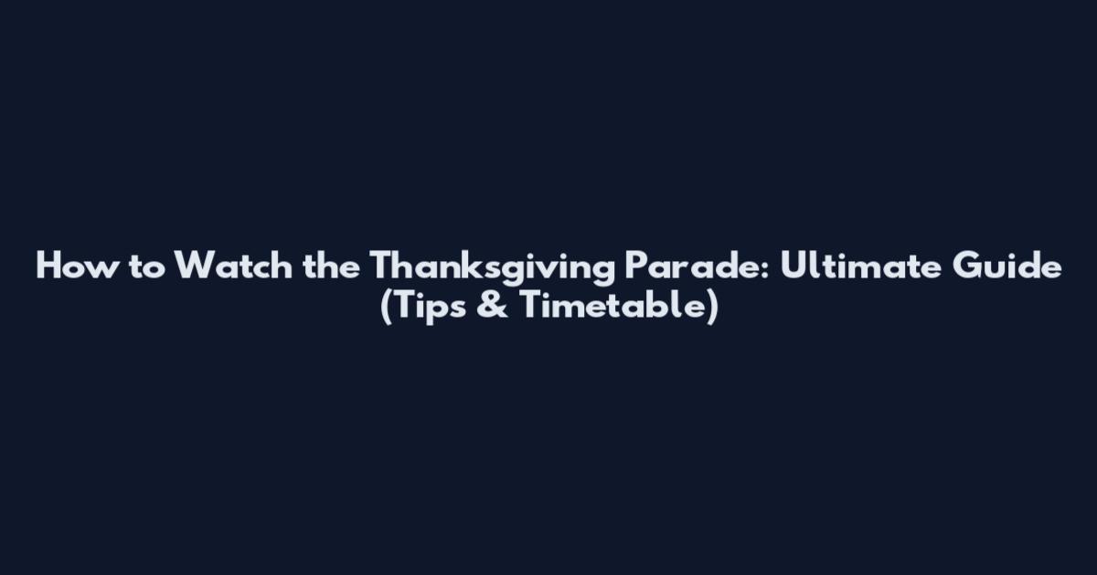 How to Watch the Thanksgiving Parade: Ultimate Guide (Tips & Timetable)