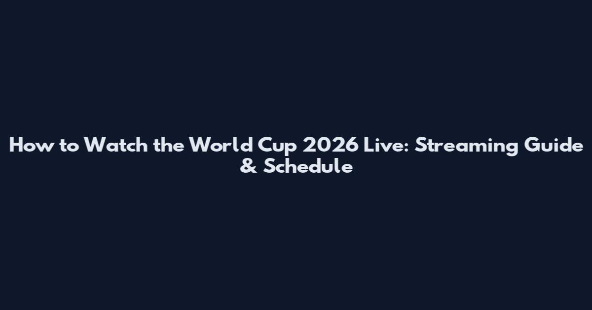 How to Watch the World Cup 2026 Live: Streaming Guide & Schedule