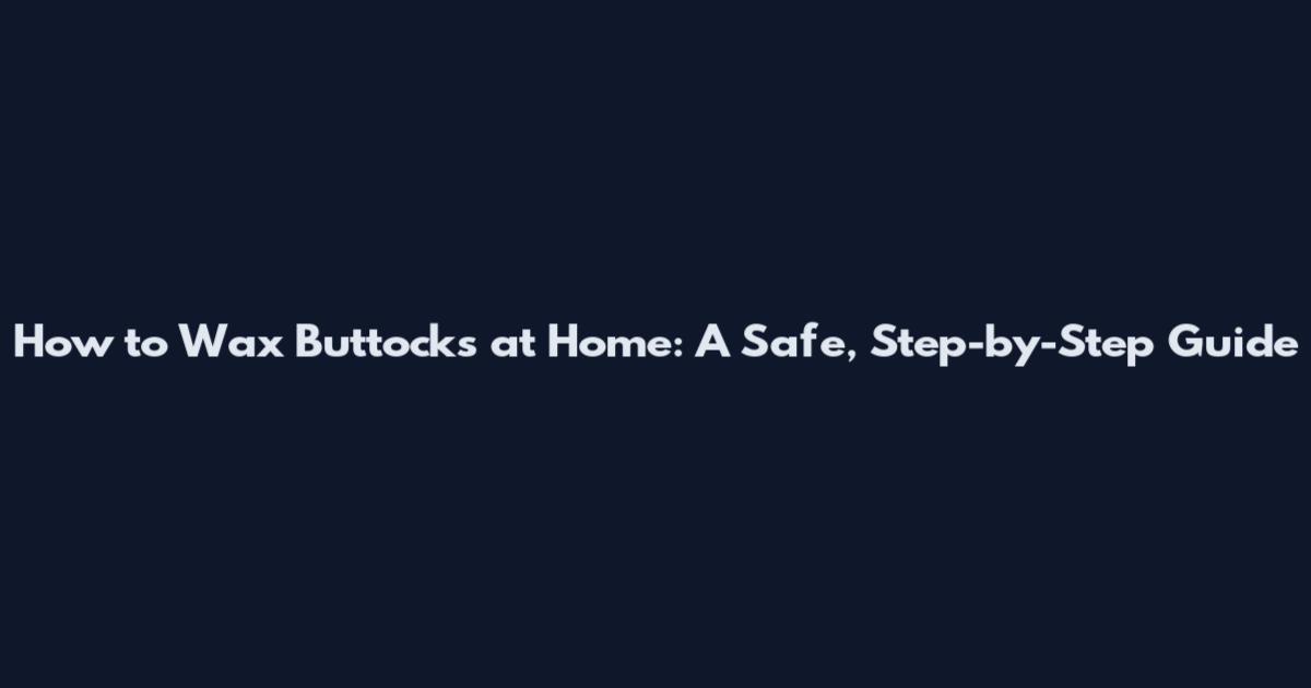 How to Wax Buttocks at Home: A Safe, Step-by-Step Guide