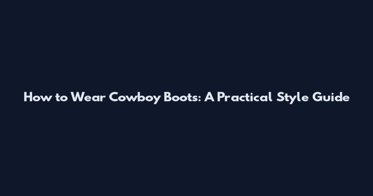 How to Wear Cowboy Boots: A Practical Style Guide
