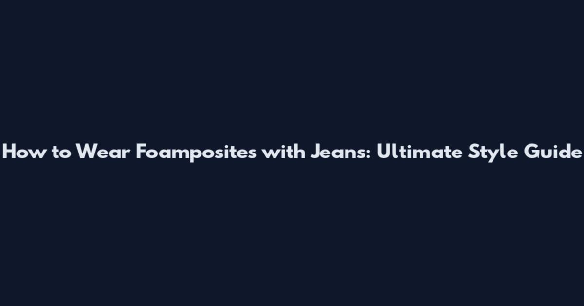 How to Wear Foamposites with Jeans: Ultimate Style Guide