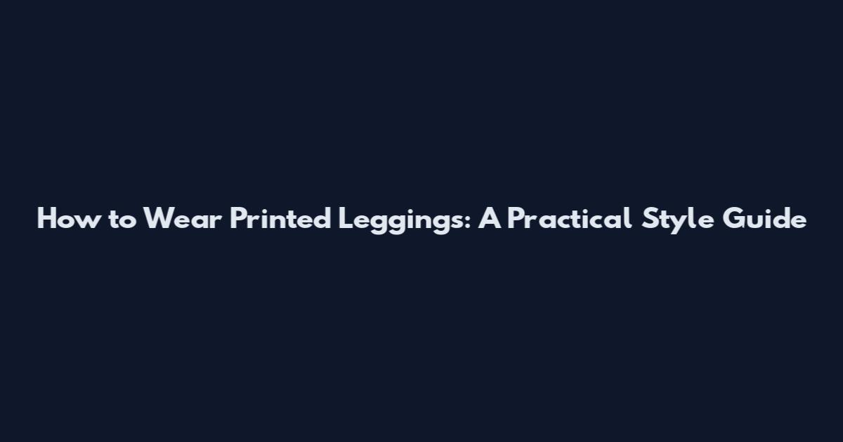 How to Wear Printed Leggings: A Practical Style Guide