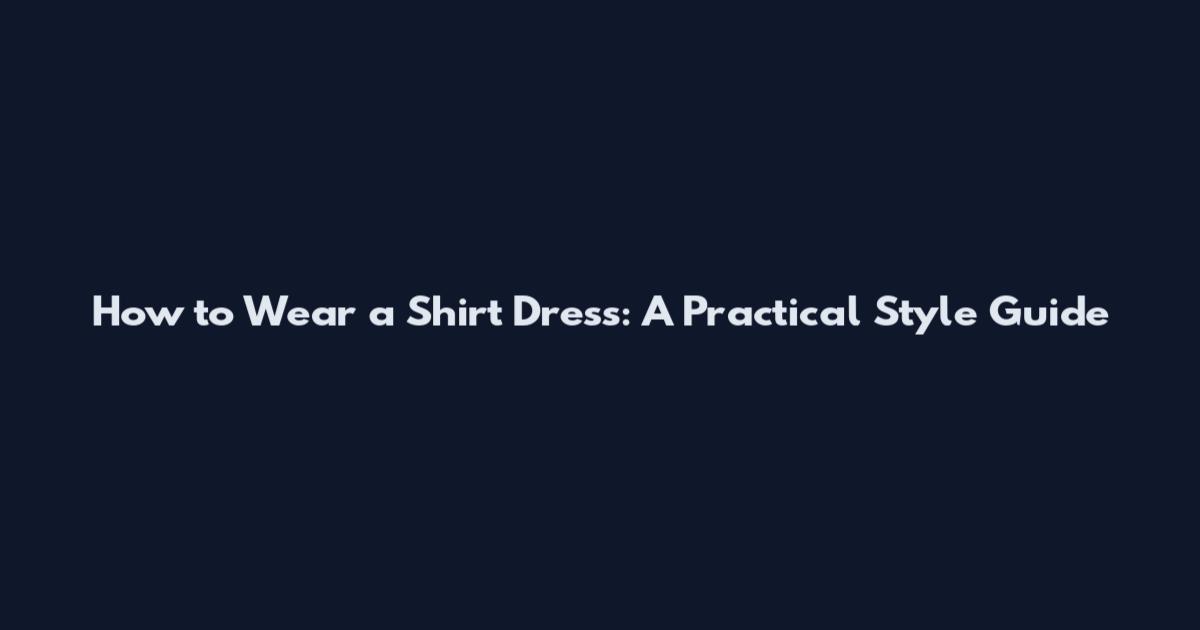How to Wear a Shirt Dress: A Practical Style Guide