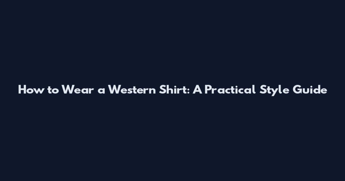 How to Wear a Western Shirt: A Practical Style Guide