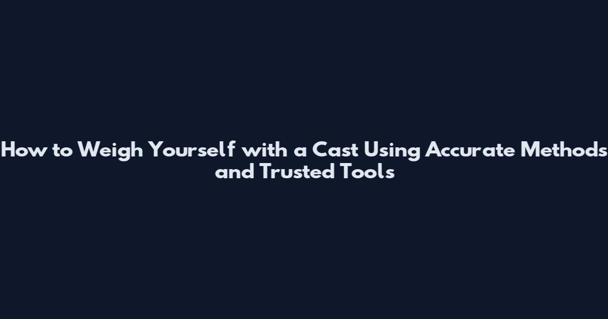 How to Weigh Yourself with a Cast Using Accurate Methods and Trusted Tools
