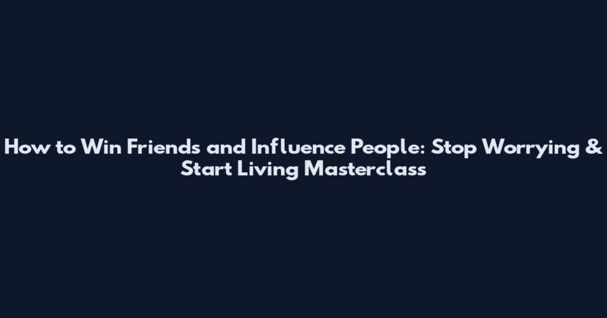 How to Win Friends and Influence People: Stop Worrying & Start Living Masterclass