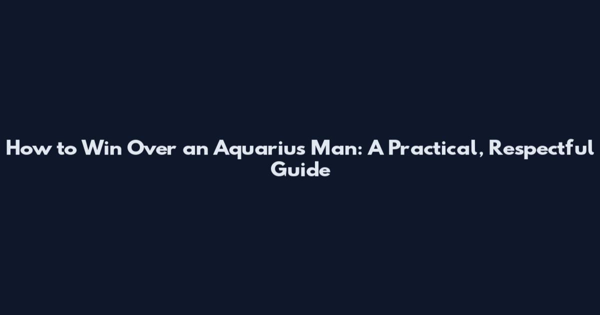 How to Win Over an Aquarius Man: A Practical, Respectful Guide