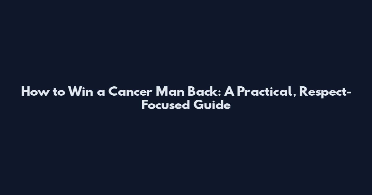 How to Win a Cancer Man Back: A Practical, Respect-Focused Guide